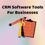 Why CRM Software Tools Are Essential For Businesses and The Best Ones to Use in 2023 CRM Software Tools